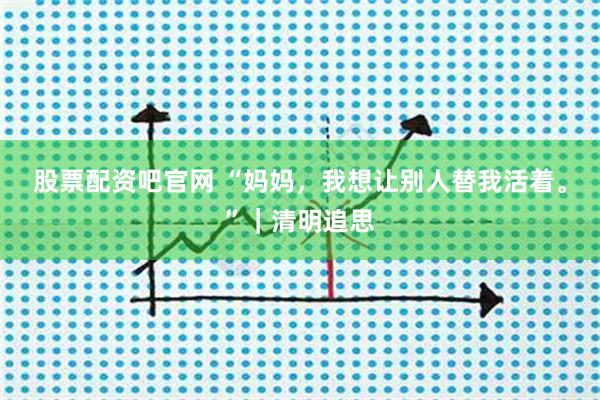 股票配资吧官网 “妈妈，我想让别人替我活着。”｜清明追思