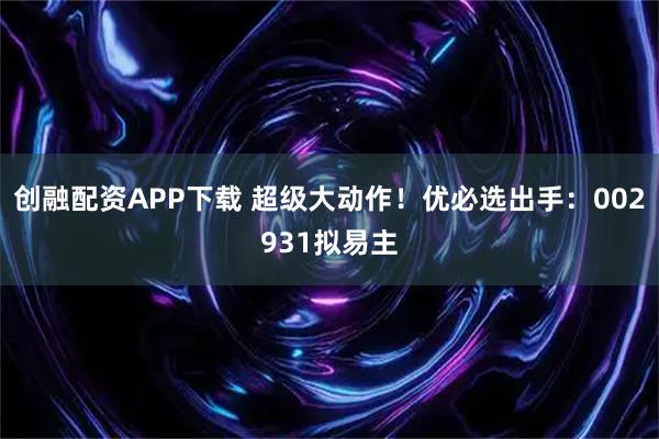 创融配资APP下载 超级大动作！优必选出手：002931拟易主