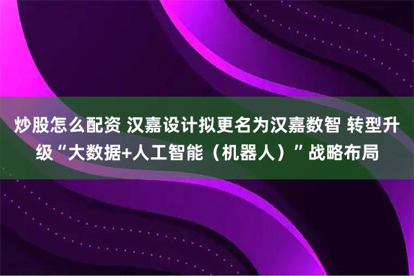 炒股怎么配资 汉嘉设计拟更名为汉嘉数智 转型升级“大数据+人工智能（机器人）”战略布局