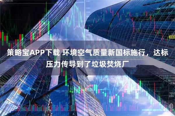 策略宝APP下载 环境空气质量新国标施行，达标压力传导到了垃圾焚烧厂