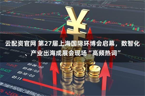 云配资官网 第27届上海国际环博会启幕，数智化、产业出海成展会现场“高频热词”