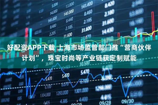 好配资APP下载 上海市场监管部门推“营商伙伴计划”,珠宝时尚等产业链获定制赋能