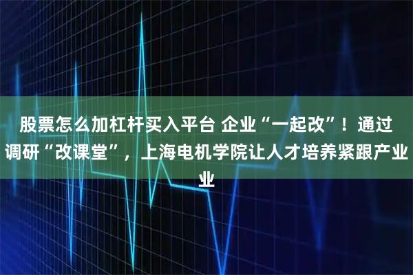 股票怎么加杠杆买入平台 企业“一起改”！通过调研“改课堂”，上海电机学院让人才培养紧跟产业