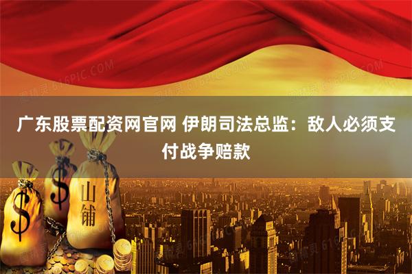 广东股票配资网官网 伊朗司法总监：敌人必须支付战争赔款