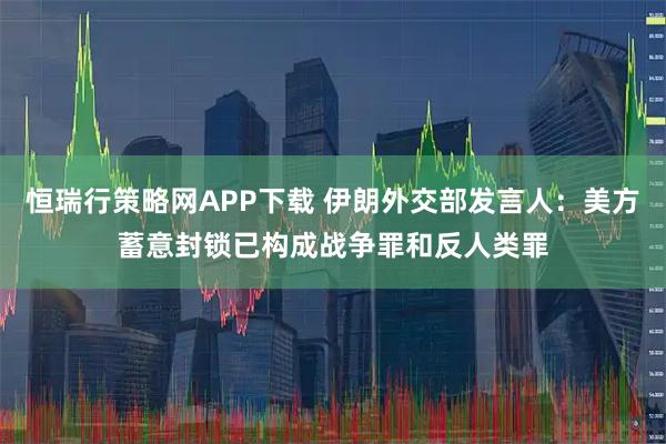 恒瑞行策略网APP下载 伊朗外交部发言人：美方蓄意封锁已构成战争罪和反人类罪