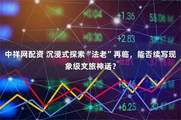 中祥网配资 沉浸式探索“法老”再临，能否续写现象级文旅神话？