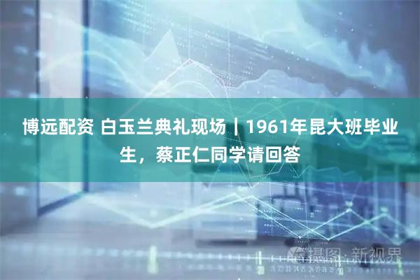 博远配资 白玉兰典礼现场｜1961年昆大班毕业生，蔡正仁同学请回答