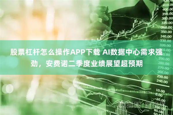 股票杠杆怎么操作APP下载 AI数据中心需求强劲，安费诺二季度业绩展望超预期
