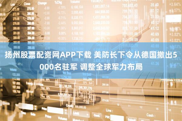 扬州股票配资网APP下载 美防长下令从德国撤出5000名驻军 调整全球军力布局