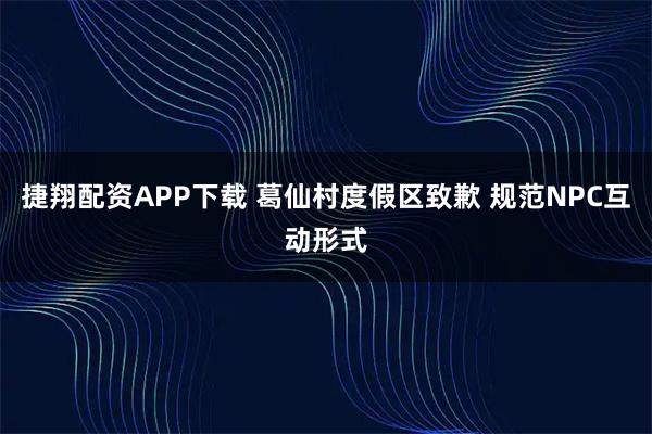捷翔配资APP下载 葛仙村度假区致歉 规范NPC互动形式