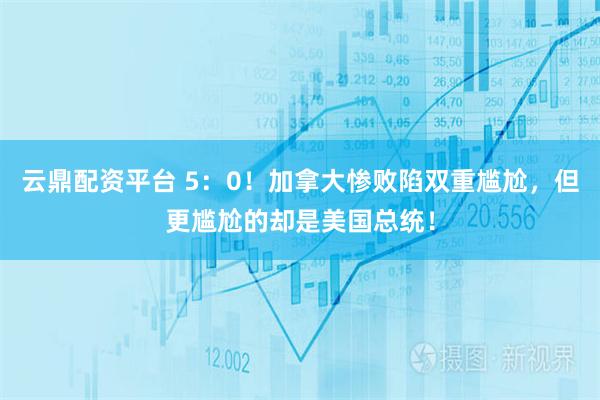 云鼎配资平台 5：0！加拿大惨败陷双重尴尬，但更尴尬的却是美国总统！