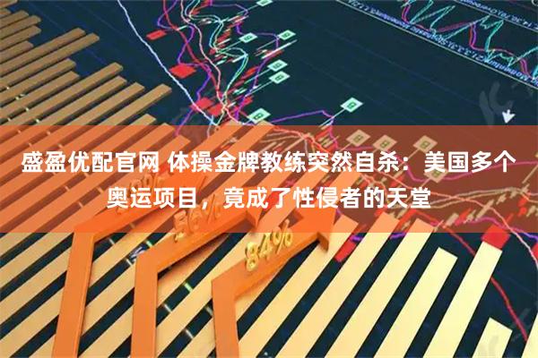 盛盈优配官网 体操金牌教练突然自杀：美国多个奥运项目，竟成了性侵者的天堂