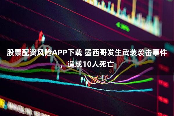 股票配资风险APP下载 墨西哥发生武装袭击事件，造成10人死亡