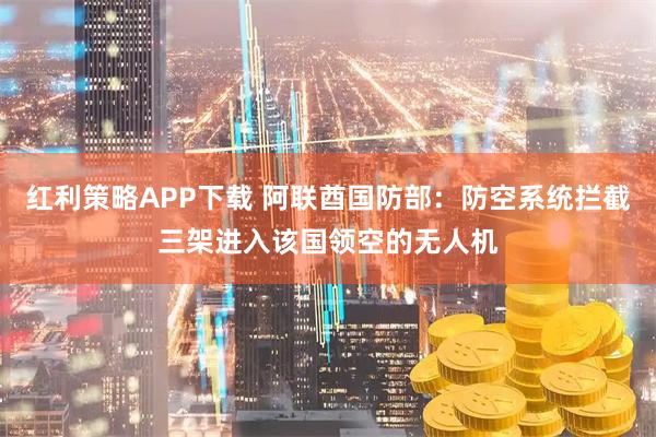 红利策略APP下载 阿联酋国防部：防空系统拦截三架进入该国领空的无人机
