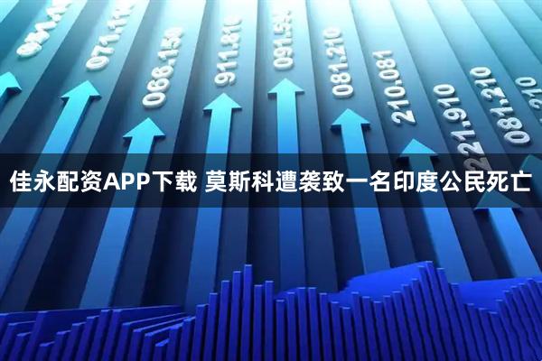 佳永配资APP下载 莫斯科遭袭致一名印度公民死亡