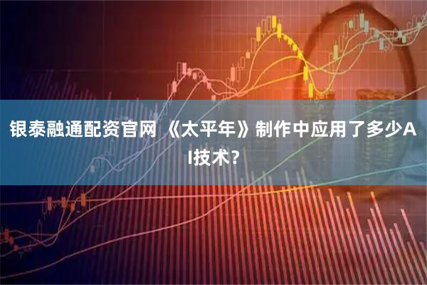 银泰融通配资官网 《太平年》制作中应用了多少AI技术？