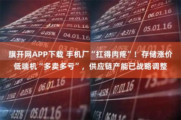 旗开网APP下载 手机厂“扛得肉疼”！存储涨价低端机“多卖多亏”，供应链产能已战略调整