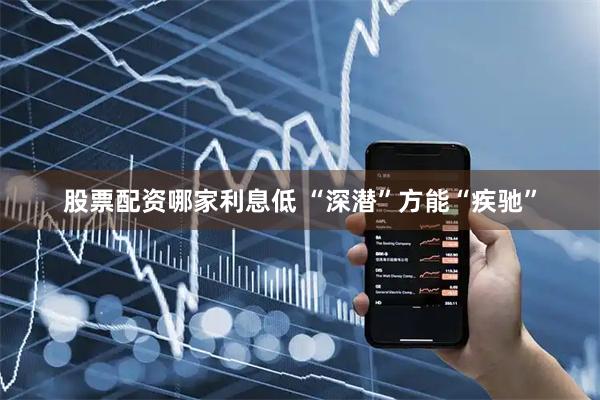 股票配资哪家利息低 “深潜”方能“疾驰”