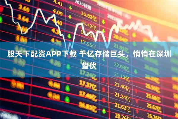股天下配资APP下载 千亿存储巨头，悄悄在深圳蛰伏