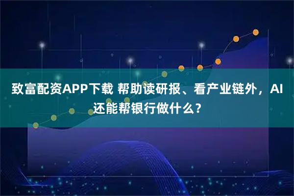 致富配资APP下载 帮助读研报、看产业链外，AI还能帮银行做什么？