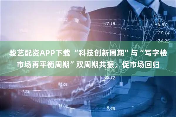 骏艺配资APP下载 “科技创新周期”与“写字楼市场再平衡周期”双周期共振,促市场回归