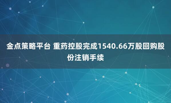 金点策略平台 重药控股完成1540.66万股回购股份注销手续