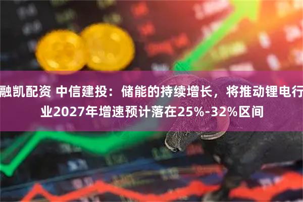融凯配资 中信建投：储能的持续增长，将推动锂电行业2027年增速预计落在25%-32%区间