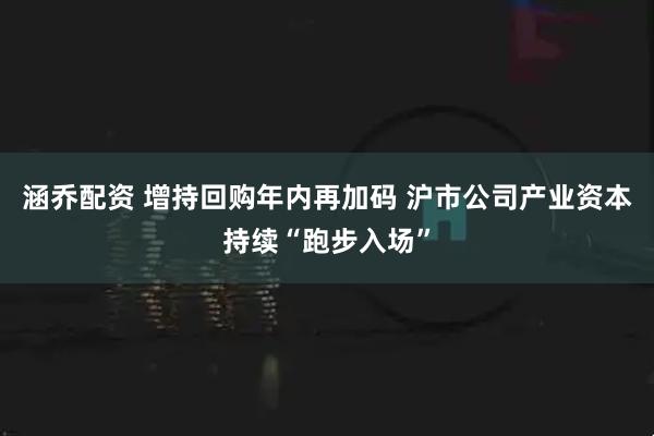 涵乔配资 增持回购年内再加码 沪市公司产业资本持续“跑步入场”