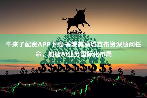 牛来了配资APP下载 香港美高域宣布资深顾问任命，加速AI业务国际化布局