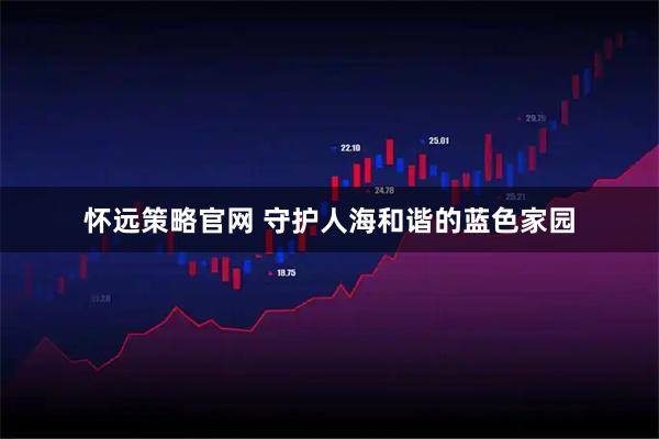怀远策略官网 守护人海和谐的蓝色家园