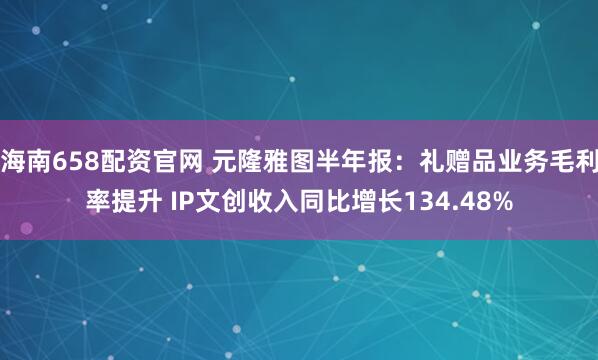海南658配资官网 元隆雅图半年报：礼赠品业务毛利率提升 IP文创收入同比增长134.48%