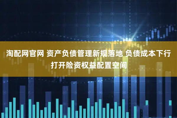 淘配网官网 资产负债管理新规落地 负债成本下行打开险资权益配置空间