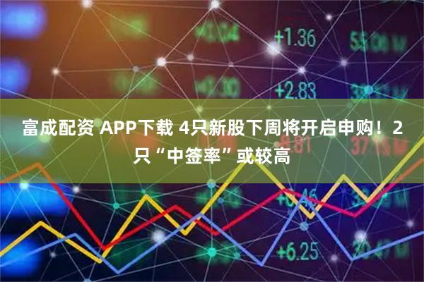 富成配资 APP下载 4只新股下周将开启申购！2只“中签率”或较高